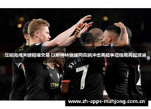 压哨完成关键租借交易 以斯特林驰援阿森纳冲击英超争冠格局再起波澜 压哨完成关键租借交易 以斯特林驰援阿森纳冲击英超争冠格局再起波澜